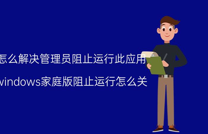 怎么解决管理员阻止运行此应用 windows家庭版阻止运行怎么关？